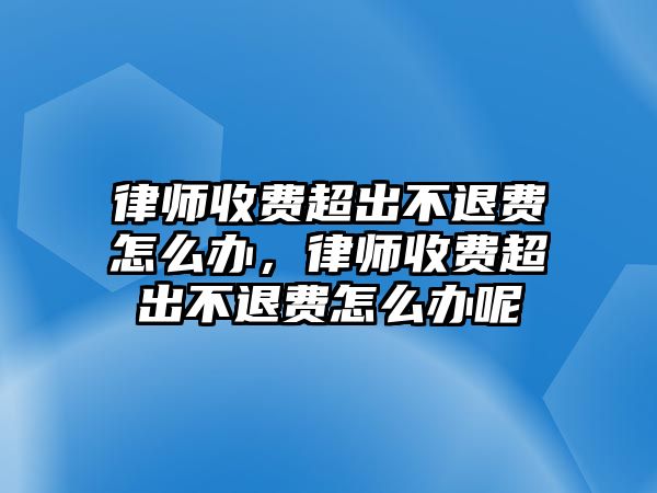 律師收費(fèi)超出不退費(fèi)怎么辦，律師收費(fèi)超出不退費(fèi)怎么辦呢