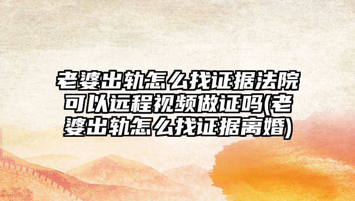 老婆出軌怎么找證據法院可以遠程視頻做證嗎(老婆出軌怎么找證據離婚)