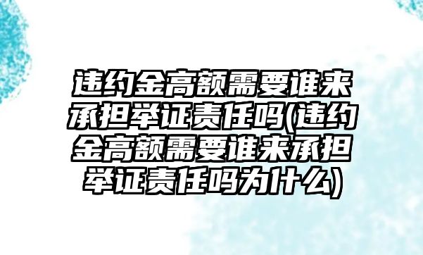 違約金高額需要誰來承擔舉證責任嗎(違約金高額需要誰來承擔舉證責任嗎為什么)