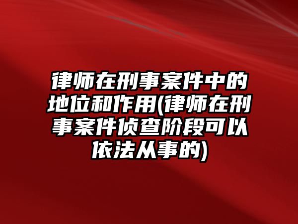 律師在刑事案件中的地位和作用(律師在刑事案件偵查階段可以依法從事的)