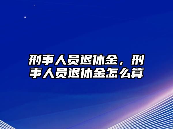 刑事人員退休金，刑事人員退休金怎么算