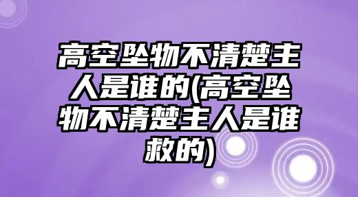 高空墜物不清楚主人是誰的(高空墜物不清楚主人是誰救的)