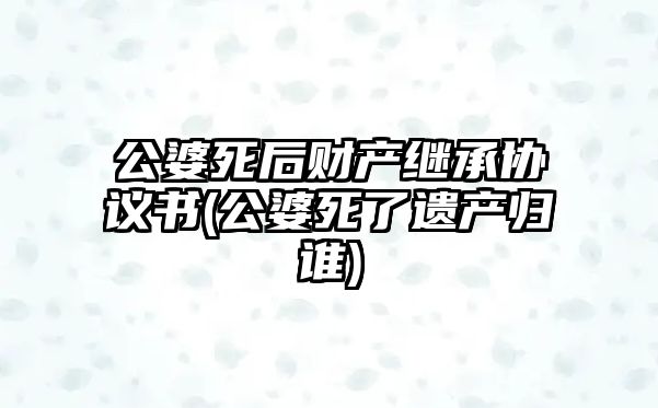 公婆死后財產繼承協議書(公婆死了遺產歸誰)