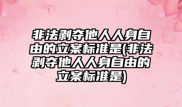 非法剝奪他人人身自由的立案標準是(非法剝奪他人人身自由的立案標準是)