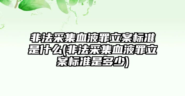 非法采集血液罪立案標(biāo)準(zhǔn)是什么(非法采集血液罪立案標(biāo)準(zhǔn)是多少)