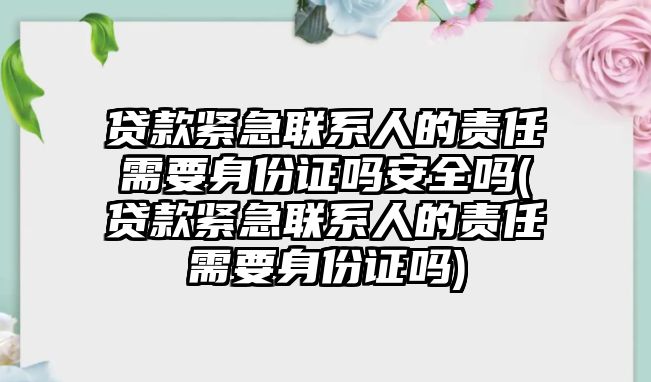 貸款緊急聯(lián)系人的責(zé)任需要身份證嗎安全嗎(貸款緊急聯(lián)系人的責(zé)任需要身份證嗎)