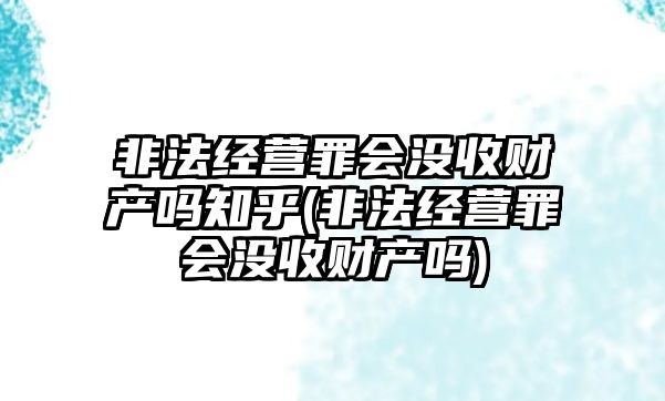 非法經營罪會沒收財產嗎知乎(非法經營罪會沒收財產嗎)