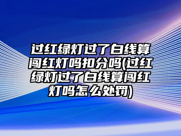 過紅綠燈過了白線算闖紅燈嗎扣分嗎(過紅綠燈過了白線算闖紅燈嗎怎么處罰)