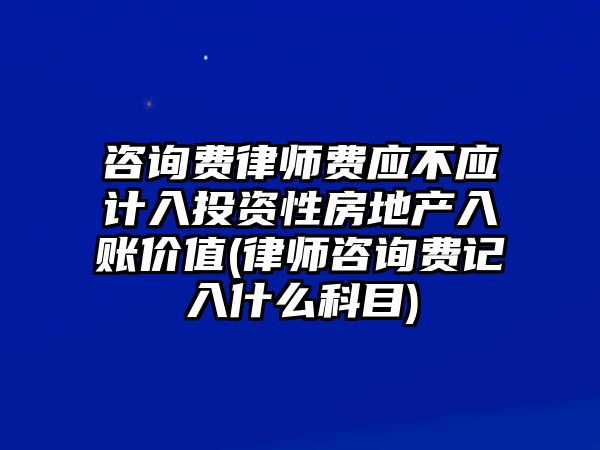 咨詢費律師費應不應計入投資性房地產入賬價值(律師咨詢費記入什么科目)