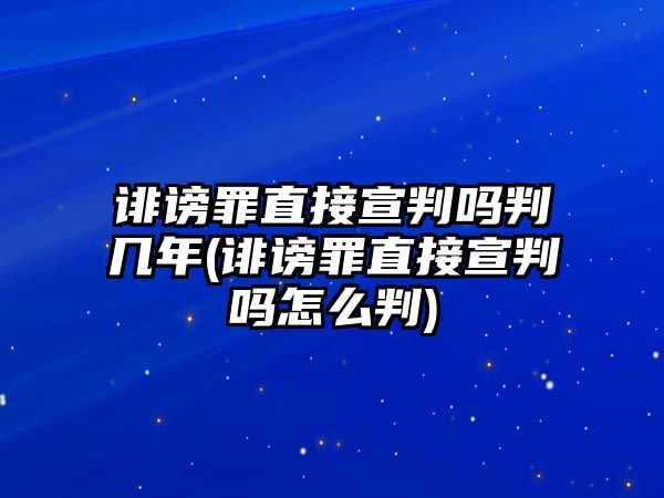 誹謗罪直接宣判嗎判幾年(誹謗罪直接宣判嗎怎么判)