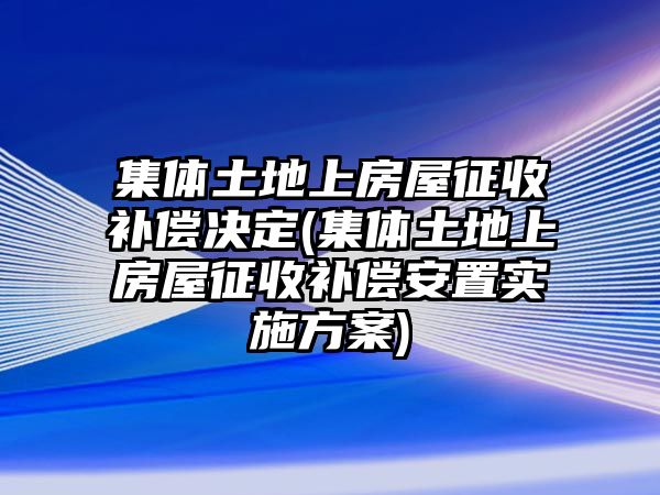 集體土地上房屋征收補(bǔ)償決定(集體土地上房屋征收補(bǔ)償安置實(shí)施方案)