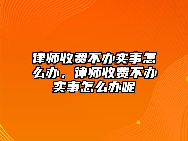 律師收費不辦實事怎么辦，律師收費不辦實事怎么辦呢