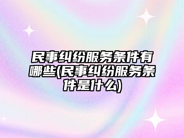 民事糾紛服務條件有哪些(民事糾紛服務條件是什么)