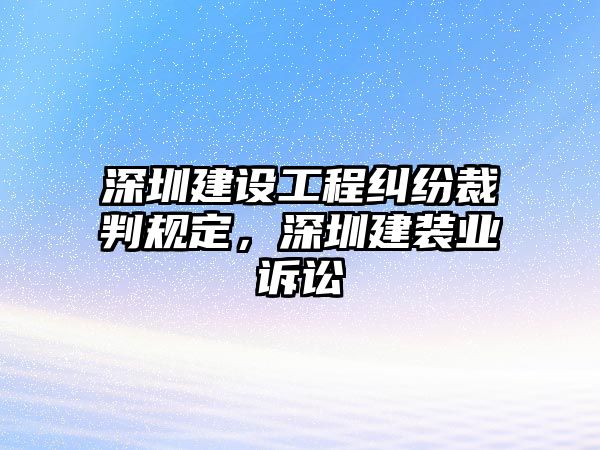 深圳建設工程糾紛裁判規定，深圳建裝業訴訟