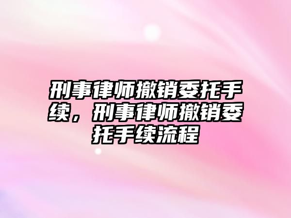 刑事律師撤銷委托手續，刑事律師撤銷委托手續流程