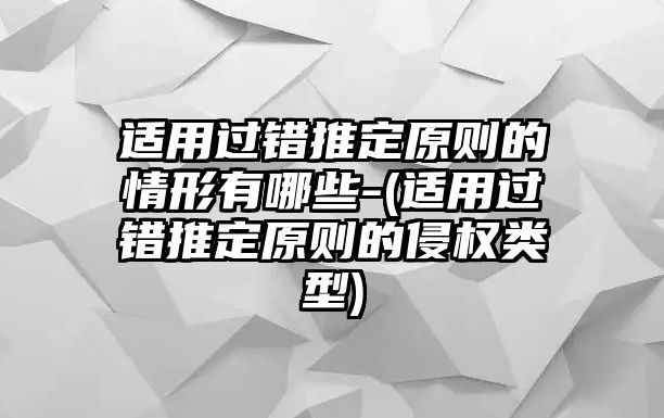 適用過錯(cuò)推定原則的情形有哪些-(適用過錯(cuò)推定原則的侵權(quán)類型)