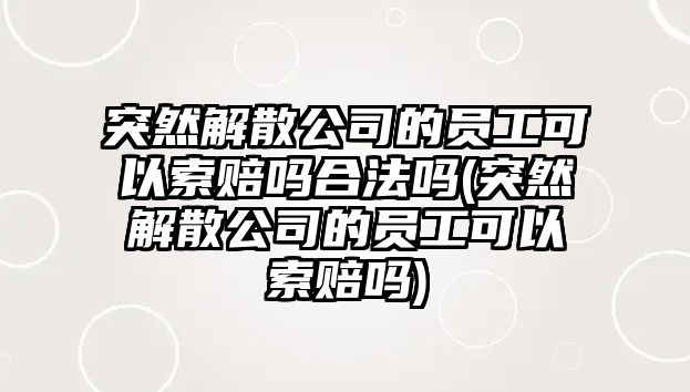 突然解散公司的員工可以索賠嗎合法嗎(突然解散公司的員工可以索賠嗎)