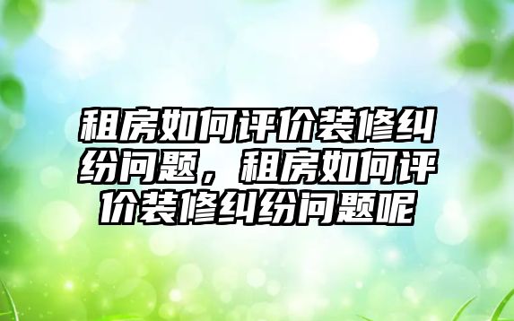 租房如何評價裝修糾紛問題，租房如何評價裝修糾紛問題呢