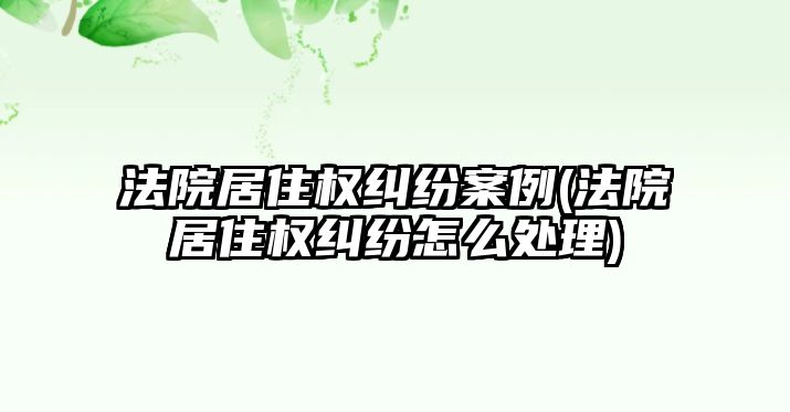 法院居住權糾紛案例(法院居住權糾紛怎么處理)