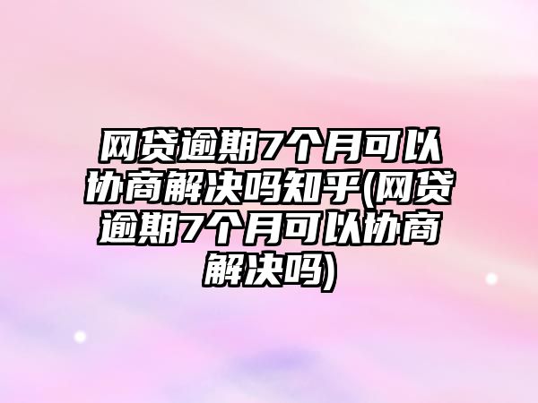 網(wǎng)貸逾期7個(gè)月可以協(xié)商解決嗎知乎(網(wǎng)貸逾期7個(gè)月可以協(xié)商解決嗎)