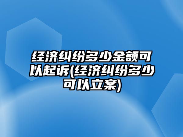 經(jīng)濟(jì)糾紛多少金額可以起訴(經(jīng)濟(jì)糾紛多少可以立案)