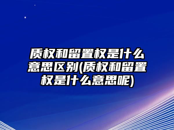 質(zhì)權(quán)和留置權(quán)是什么意思區(qū)別(質(zhì)權(quán)和留置權(quán)是什么意思呢)