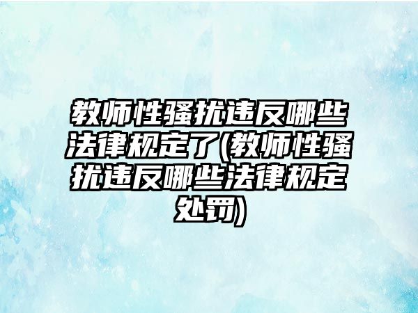 教師性騷擾違反哪些法律規定了(教師性騷擾違反哪些法律規定處罰)