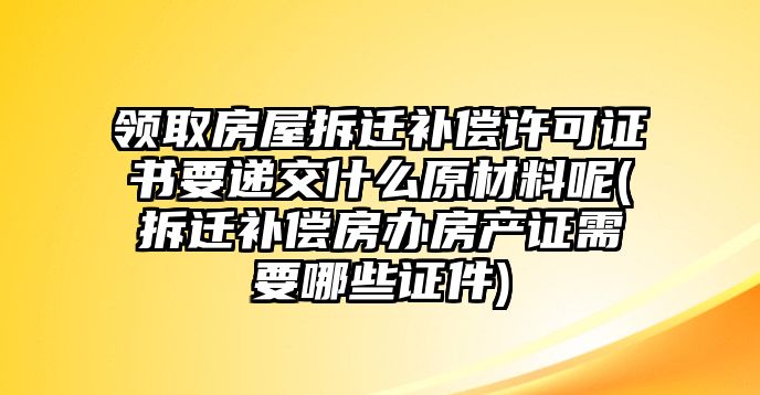 領(lǐng)取房屋拆遷補(bǔ)償許可證書要遞交什么原材料呢(拆遷補(bǔ)償房辦房產(chǎn)證需要哪些證件)