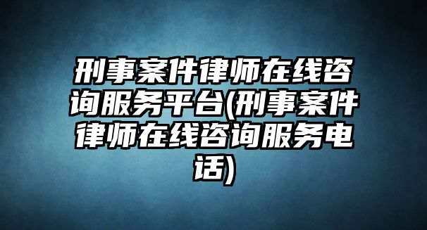 刑事案件律師在線咨詢服務(wù)平臺(刑事案件律師在線咨詢服務(wù)電話)