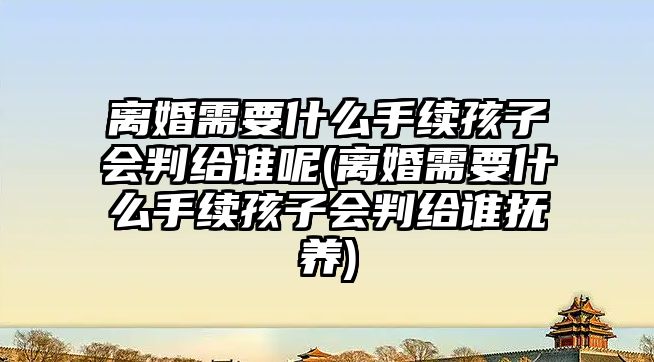 離婚需要什么手續孩子會判給誰呢(離婚需要什么手續孩子會判給誰撫養)