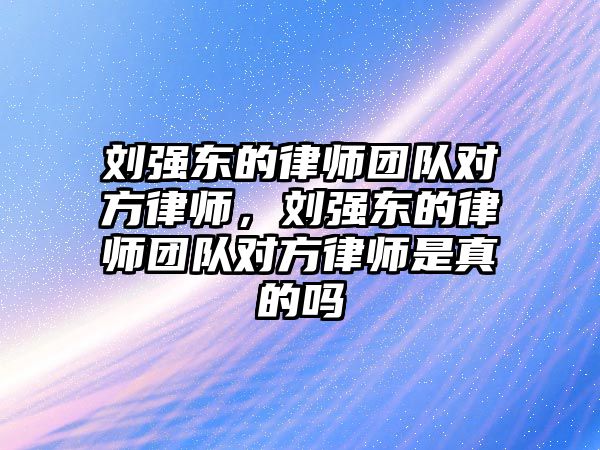 劉強東的律師團隊對方律師，劉強東的律師團隊對方律師是真的嗎