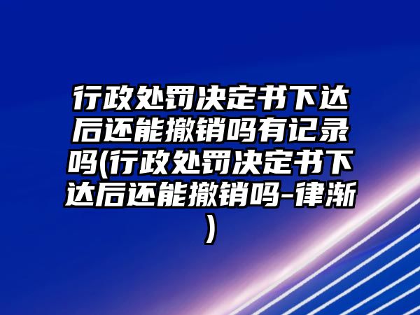 行政處罰決定書下達后還能撤銷嗎有記錄嗎(行政處罰決定書下達后還能撤銷嗎-律漸)