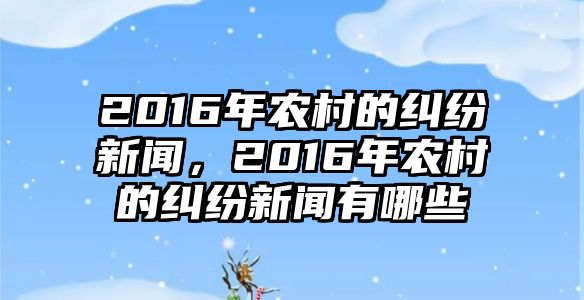 2016年農(nóng)村的糾紛新聞，2016年農(nóng)村的糾紛新聞有哪些