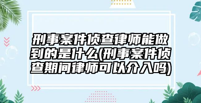 刑事案件偵查律師能做到的是什么(刑事案件偵查期間律師可以介入嗎)