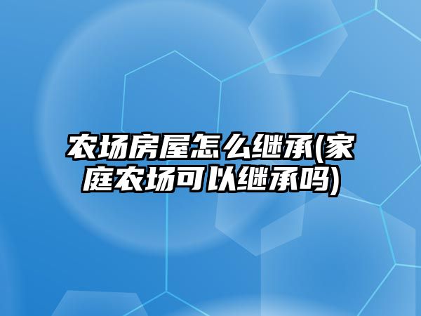 農(nóng)場房屋怎么繼承(家庭農(nóng)場可以繼承嗎)