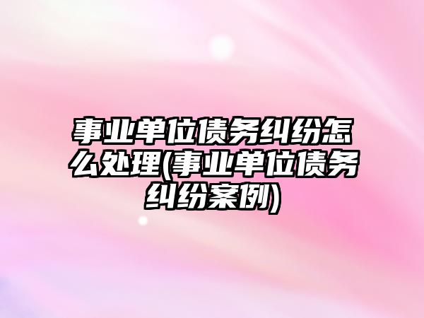 事業單位債務糾紛怎么處理(事業單位債務糾紛案例)