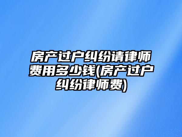 房產過戶糾紛請律師費用多少錢(房產過戶糾紛律師費)