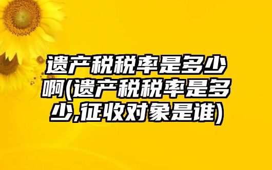 遺產稅稅率是多少啊(遺產稅稅率是多少,征收對象是誰)