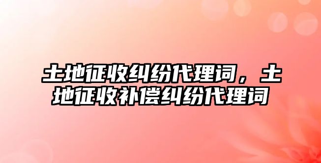 土地征收糾紛代理詞，土地征收補償糾紛代理詞