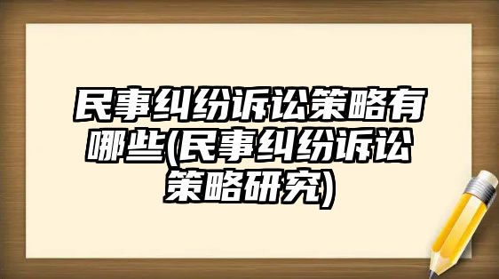 民事糾紛訴訟策略有哪些(民事糾紛訴訟策略研究)