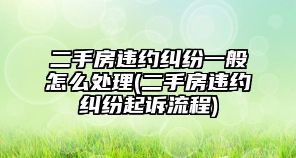 二手房違約糾紛一般怎么處理(二手房違約糾紛起訴流程)