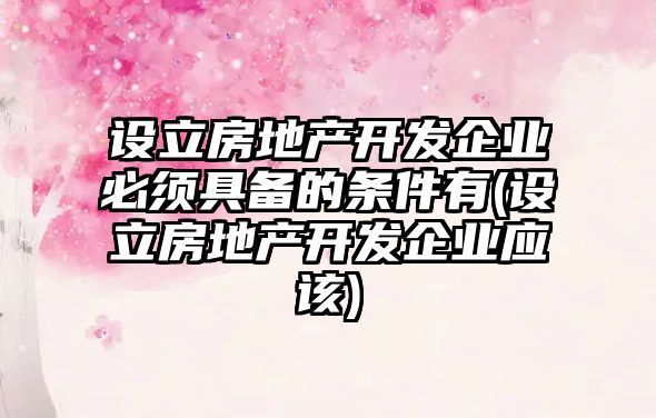 設立房地產開發企業必須具備的條件有(設立房地產開發企業應該)