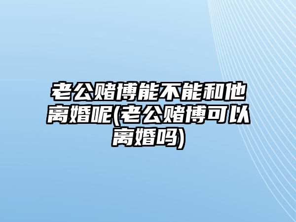 老公賭博能不能和他離婚呢(老公賭博可以離婚嗎)