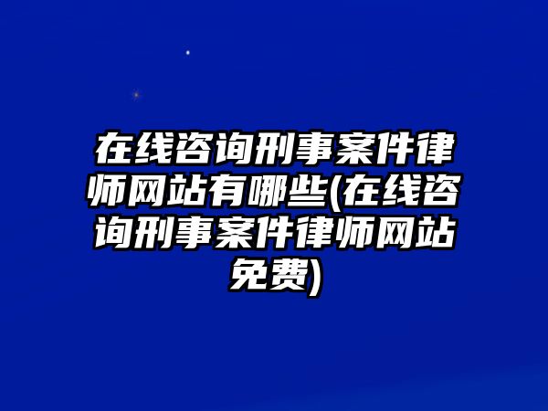 在線咨詢刑事案件律師網站有哪些(在線咨詢刑事案件律師網站免費)