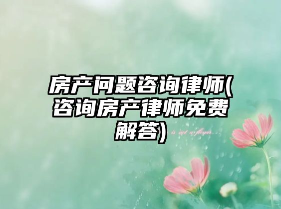 房產問題咨詢律師(咨詢房產律師免費解答)