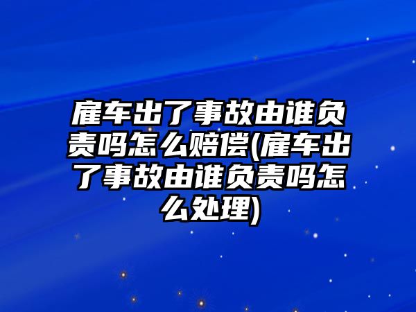 雇車(chē)出了事故由誰(shuí)負(fù)責(zé)嗎怎么賠償(雇車(chē)出了事故由誰(shuí)負(fù)責(zé)嗎怎么處理)