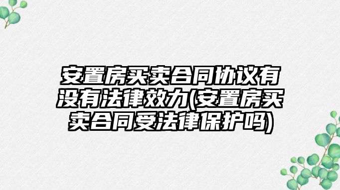 安置房買賣合同協(xié)議有沒(méi)有法律效力(安置房買賣合同受法律保護(hù)嗎)