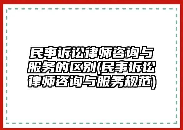 民事訴訟律師咨詢與服務的區別(民事訴訟律師咨詢與服務規范)