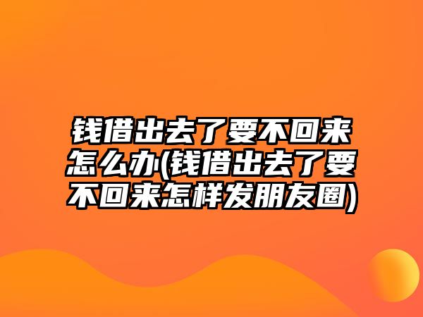 錢借出去了要不回來怎么辦(錢借出去了要不回來怎樣發(fā)朋友圈)