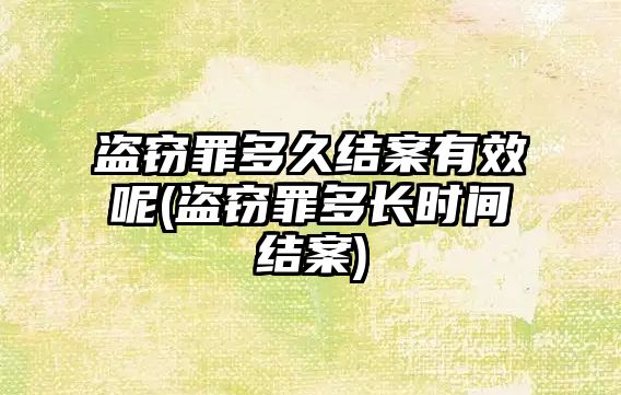 盜竊罪多久結案有效呢(盜竊罪多長時間結案)